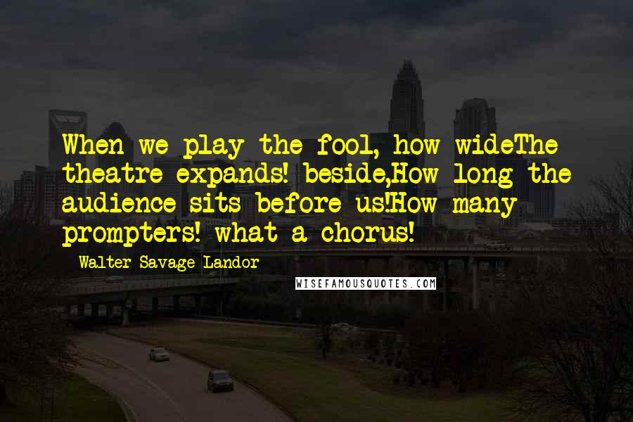 Walter Savage Landor Quotes: When we play the fool, how wideThe theatre expands! beside,How long the audience sits before us!How many prompters! what a chorus!