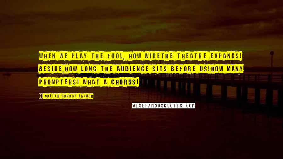 Walter Savage Landor Quotes: When we play the fool, how wideThe theatre expands! beside,How long the audience sits before us!How many prompters! what a chorus!