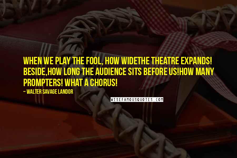 Walter Savage Landor Quotes: When we play the fool, how wideThe theatre expands! beside,How long the audience sits before us!How many prompters! what a chorus!