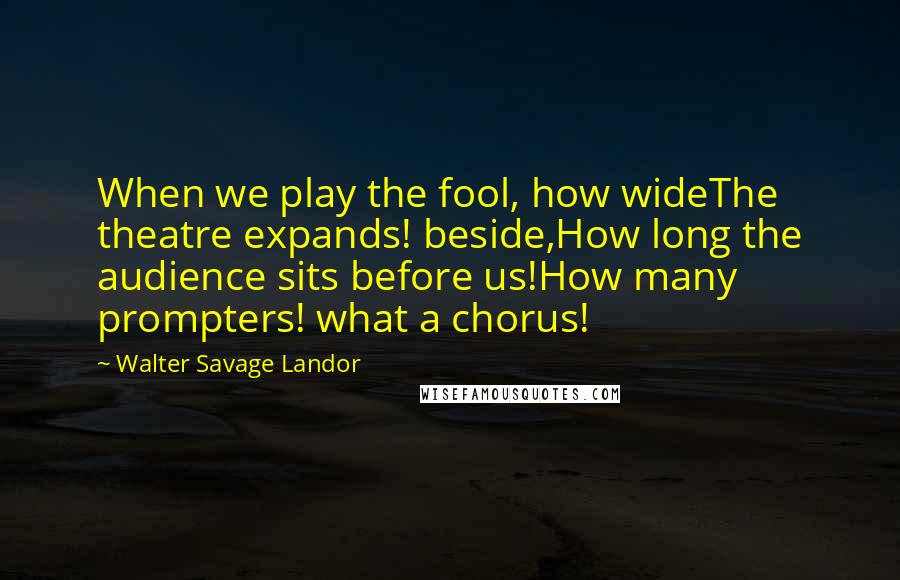 Walter Savage Landor Quotes: When we play the fool, how wideThe theatre expands! beside,How long the audience sits before us!How many prompters! what a chorus!