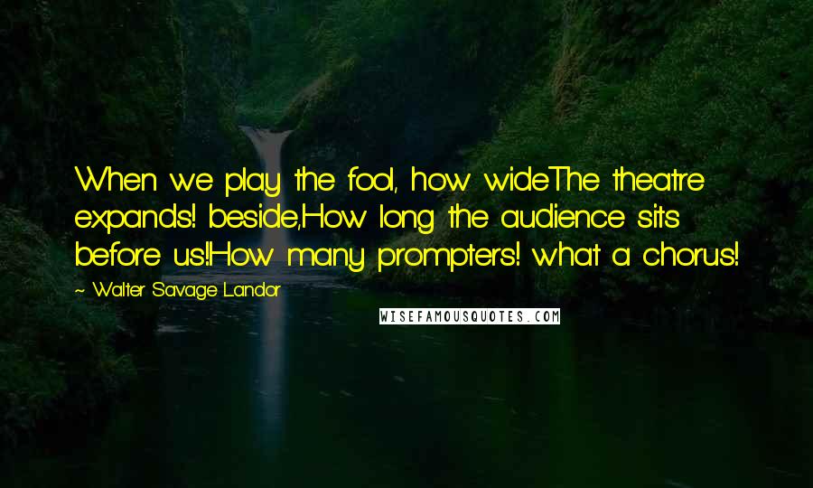 Walter Savage Landor Quotes: When we play the fool, how wideThe theatre expands! beside,How long the audience sits before us!How many prompters! what a chorus!