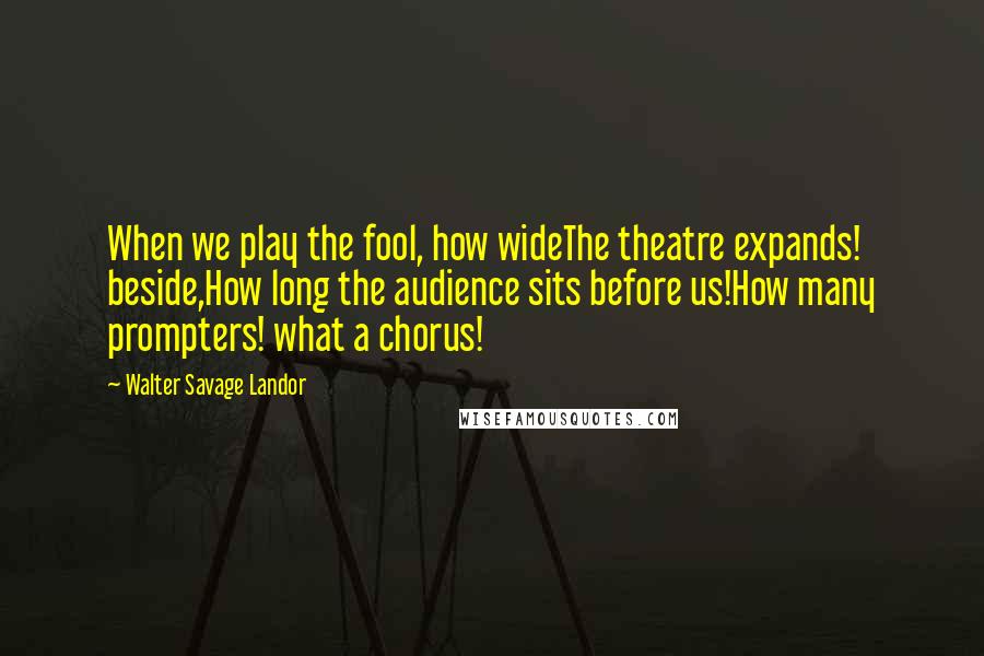 Walter Savage Landor Quotes: When we play the fool, how wideThe theatre expands! beside,How long the audience sits before us!How many prompters! what a chorus!