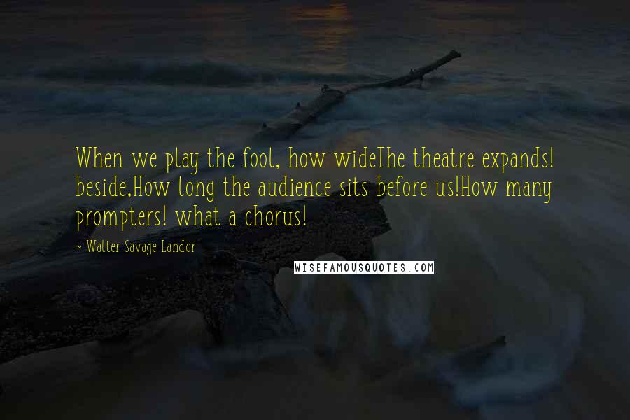 Walter Savage Landor Quotes: When we play the fool, how wideThe theatre expands! beside,How long the audience sits before us!How many prompters! what a chorus!