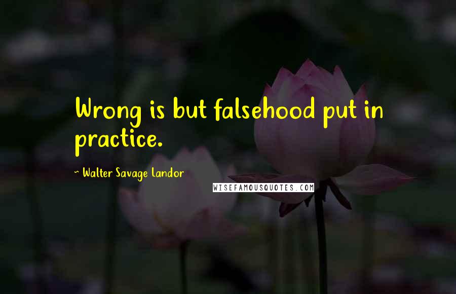 Walter Savage Landor Quotes: Wrong is but falsehood put in practice.