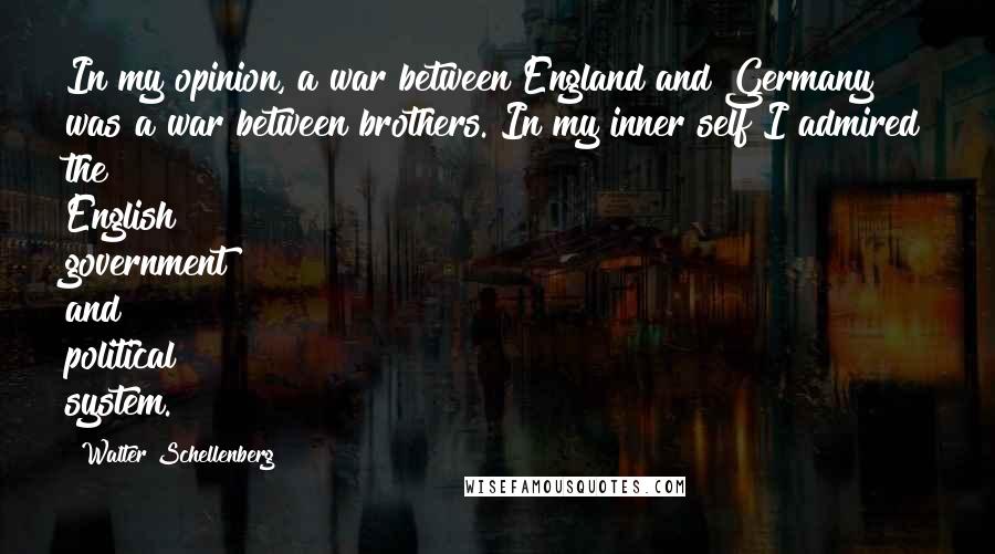 Walter Schellenberg Quotes: In my opinion, a war between England and Germany was a war between brothers. In my inner self I admired the English government and political system.
