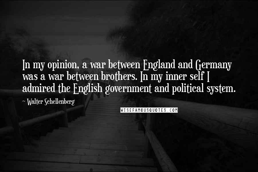 Walter Schellenberg Quotes: In my opinion, a war between England and Germany was a war between brothers. In my inner self I admired the English government and political system.