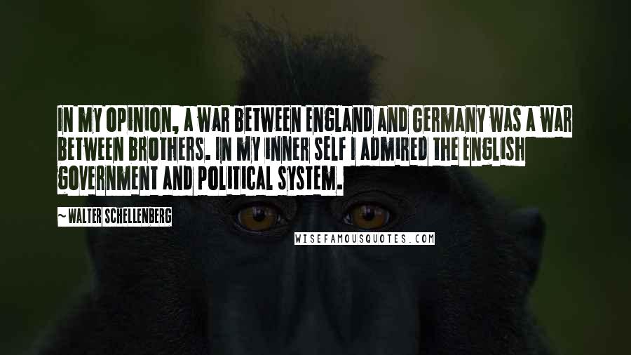 Walter Schellenberg Quotes: In my opinion, a war between England and Germany was a war between brothers. In my inner self I admired the English government and political system.