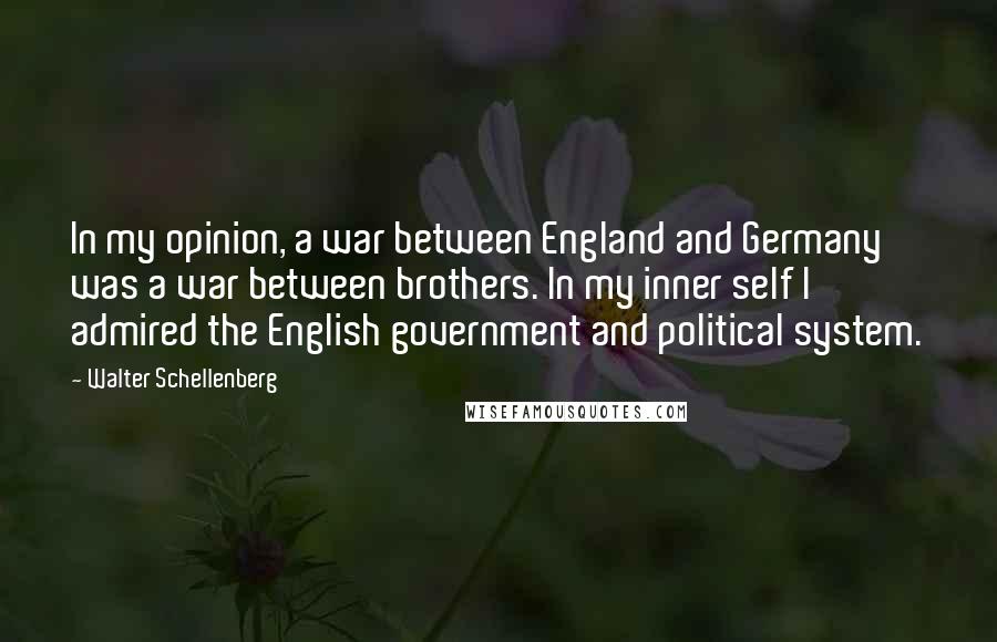Walter Schellenberg Quotes: In my opinion, a war between England and Germany was a war between brothers. In my inner self I admired the English government and political system.