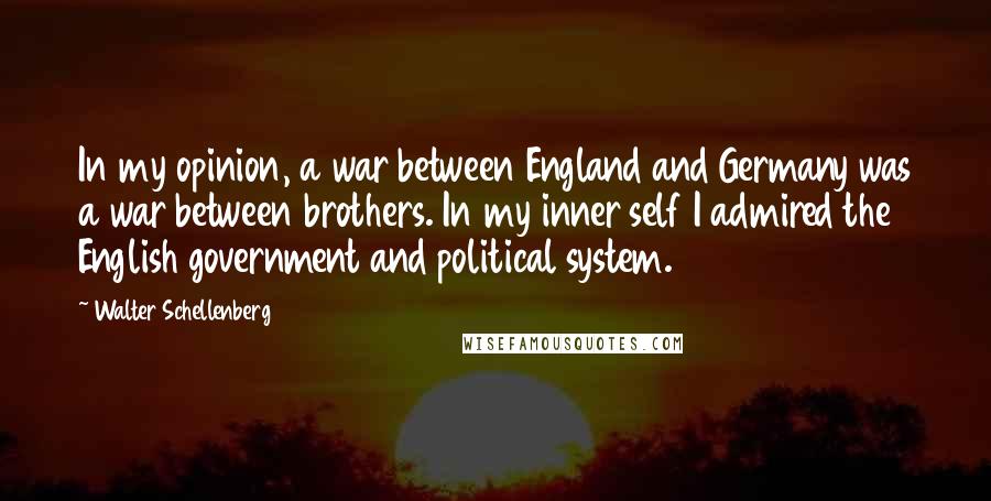 Walter Schellenberg Quotes: In my opinion, a war between England and Germany was a war between brothers. In my inner self I admired the English government and political system.