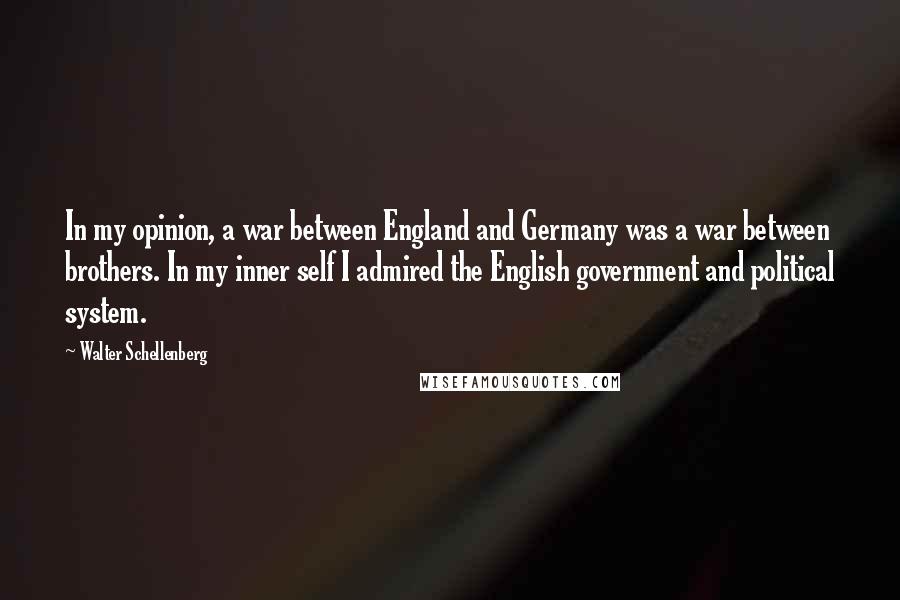 Walter Schellenberg Quotes: In my opinion, a war between England and Germany was a war between brothers. In my inner self I admired the English government and political system.