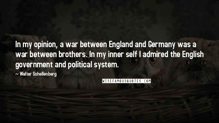 Walter Schellenberg Quotes: In my opinion, a war between England and Germany was a war between brothers. In my inner self I admired the English government and political system.