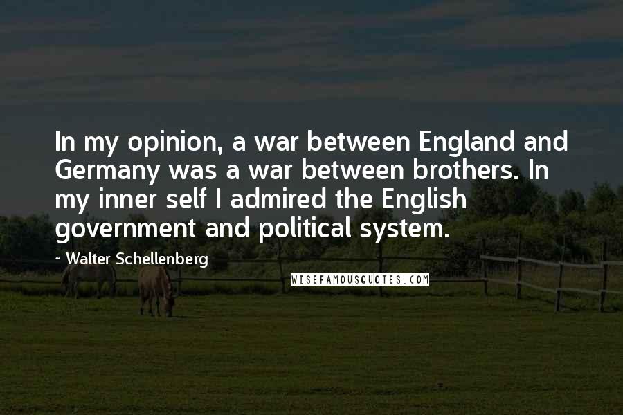 Walter Schellenberg Quotes: In my opinion, a war between England and Germany was a war between brothers. In my inner self I admired the English government and political system.