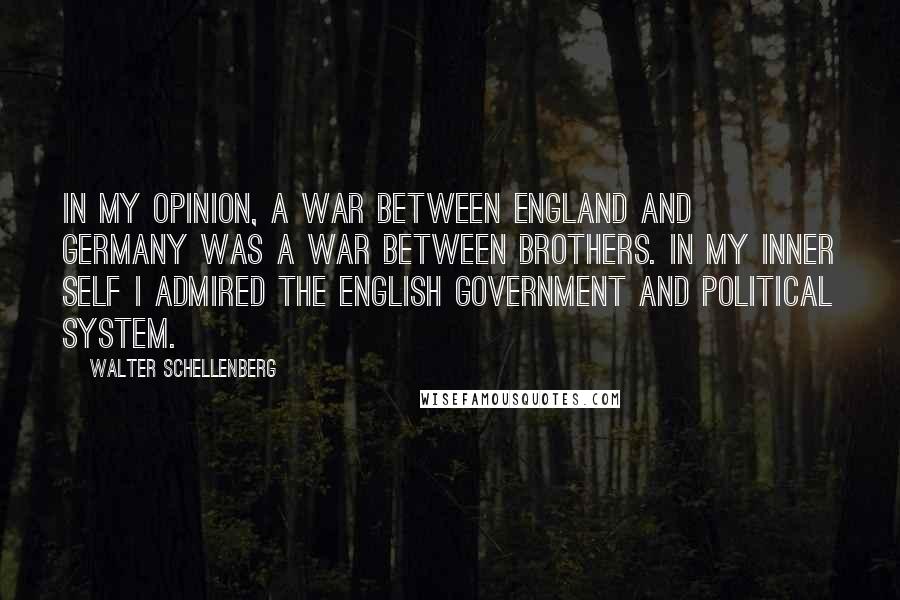 Walter Schellenberg Quotes: In my opinion, a war between England and Germany was a war between brothers. In my inner self I admired the English government and political system.