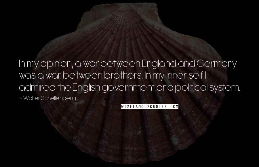 Walter Schellenberg Quotes: In my opinion, a war between England and Germany was a war between brothers. In my inner self I admired the English government and political system.