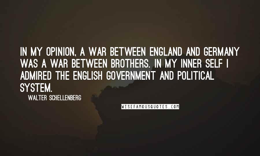 Walter Schellenberg Quotes: In my opinion, a war between England and Germany was a war between brothers. In my inner self I admired the English government and political system.
