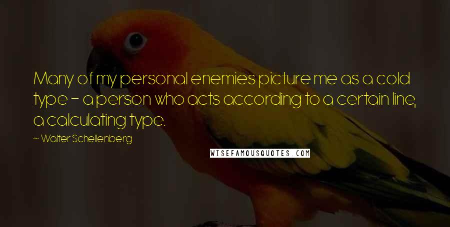 Walter Schellenberg Quotes: Many of my personal enemies picture me as a cold type - a person who acts according to a certain line, a calculating type.