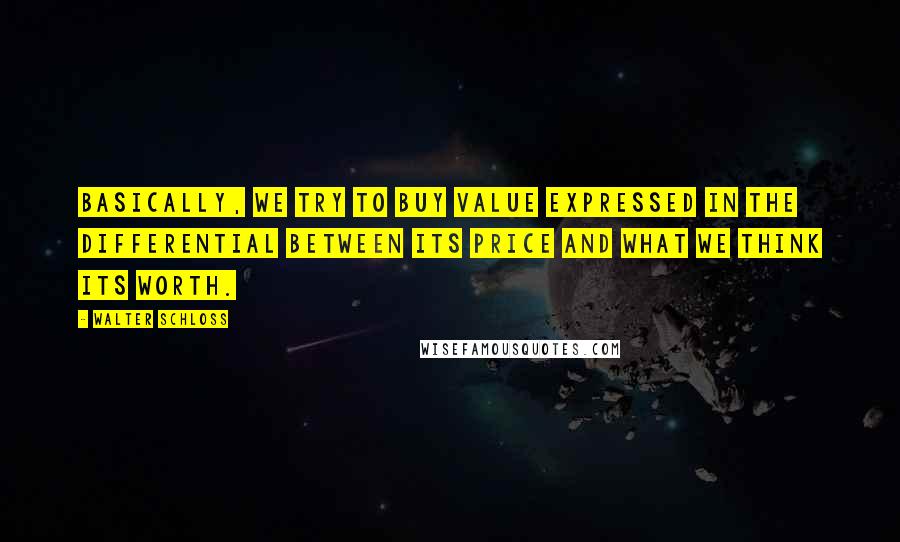 Walter Schloss Quotes: Basically, we try to buy value expressed in the differential between its price and what we think its worth.