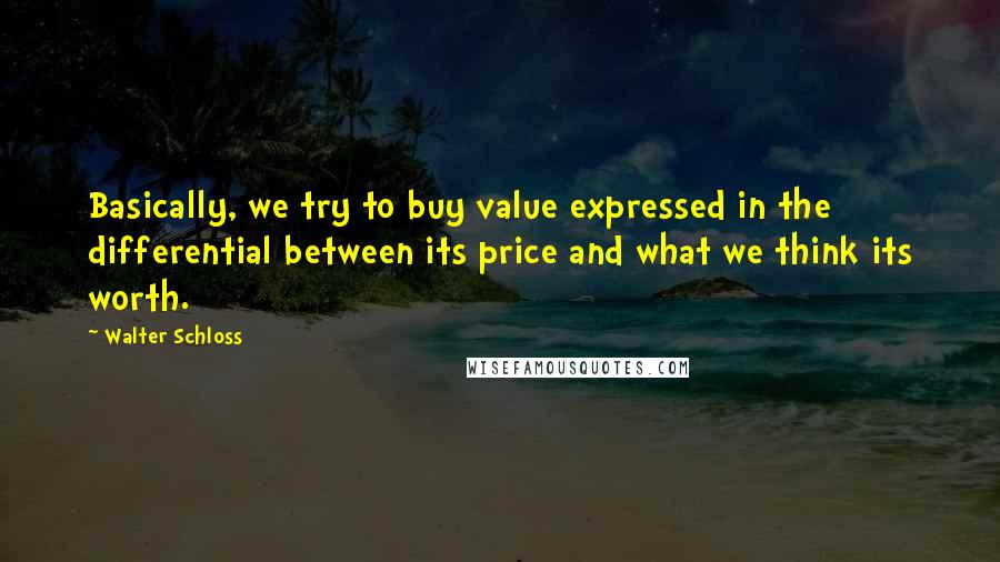 Walter Schloss Quotes: Basically, we try to buy value expressed in the differential between its price and what we think its worth.