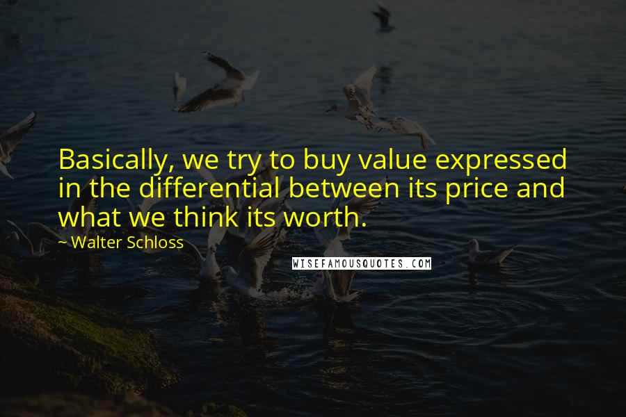 Walter Schloss Quotes: Basically, we try to buy value expressed in the differential between its price and what we think its worth.