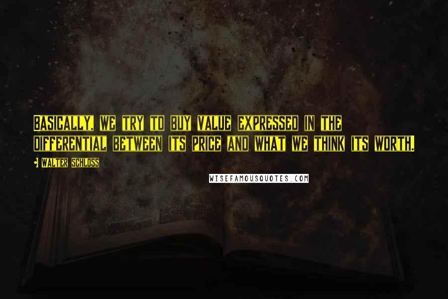 Walter Schloss Quotes: Basically, we try to buy value expressed in the differential between its price and what we think its worth.