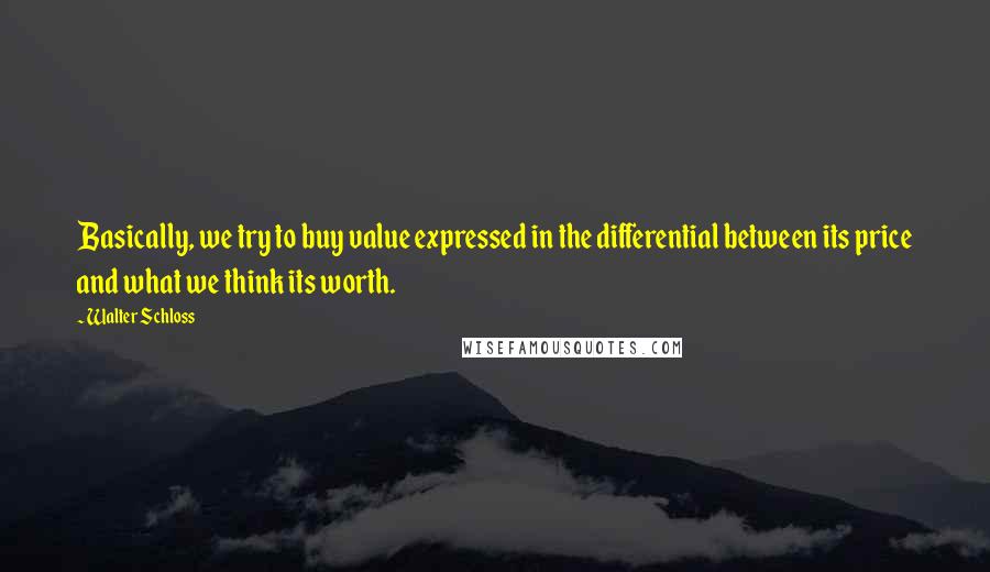 Walter Schloss Quotes: Basically, we try to buy value expressed in the differential between its price and what we think its worth.