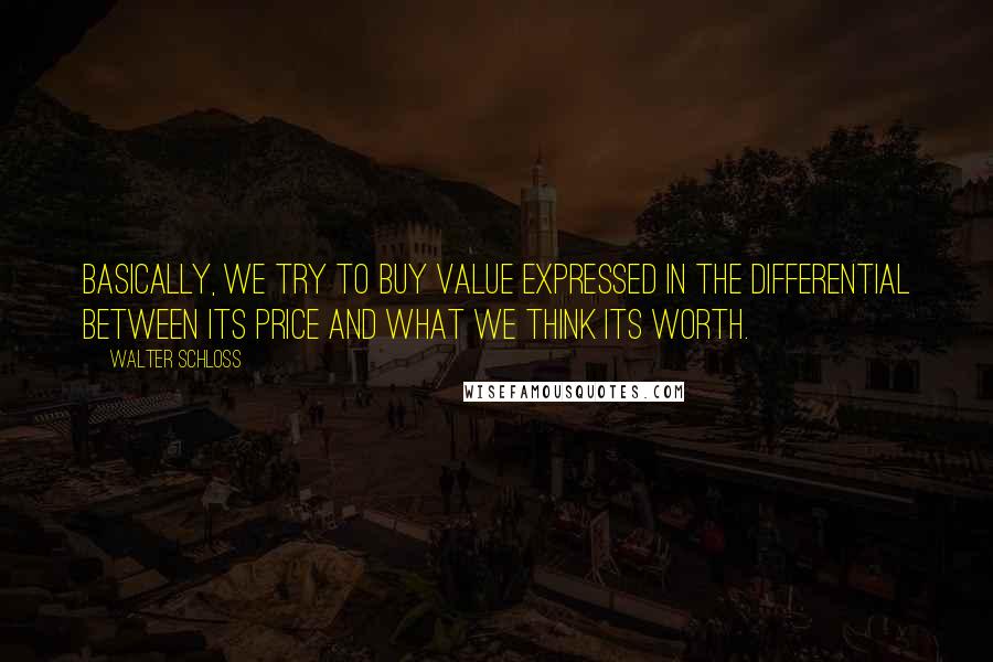Walter Schloss Quotes: Basically, we try to buy value expressed in the differential between its price and what we think its worth.