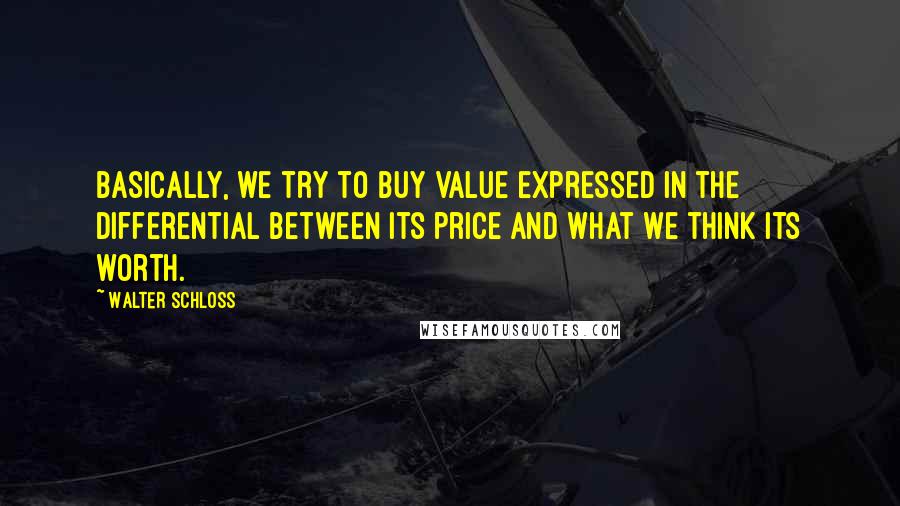 Walter Schloss Quotes: Basically, we try to buy value expressed in the differential between its price and what we think its worth.