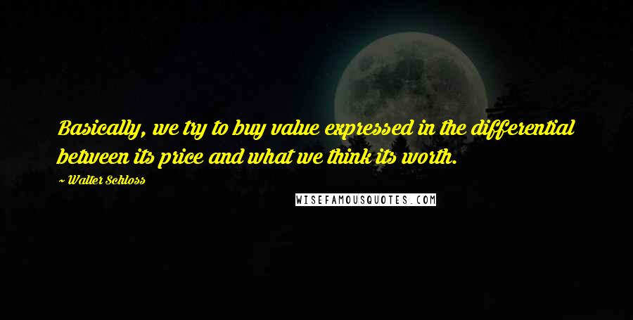 Walter Schloss Quotes: Basically, we try to buy value expressed in the differential between its price and what we think its worth.