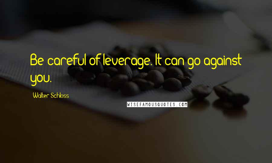 Walter Schloss Quotes: Be careful of leverage. It can go against you.