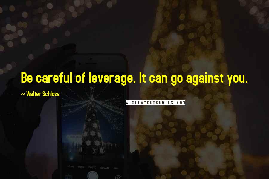 Walter Schloss Quotes: Be careful of leverage. It can go against you.