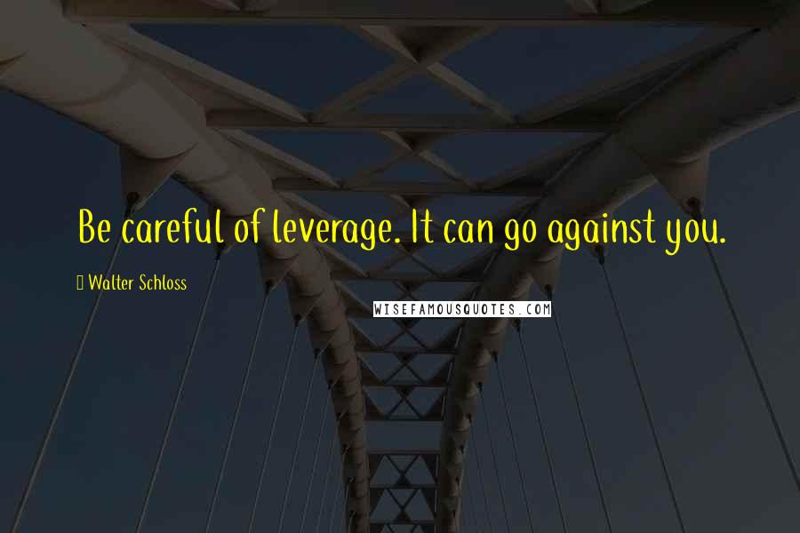 Walter Schloss Quotes: Be careful of leverage. It can go against you.