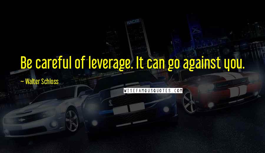 Walter Schloss Quotes: Be careful of leverage. It can go against you.