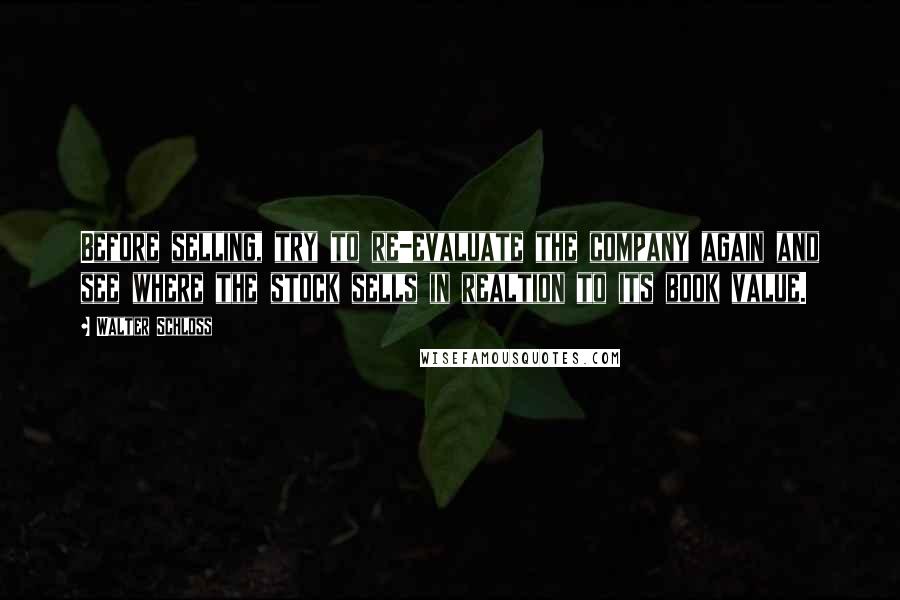 Walter Schloss Quotes: Before selling, try to re-evaluate the company again and see where the stock sells in realtion to its book value.
