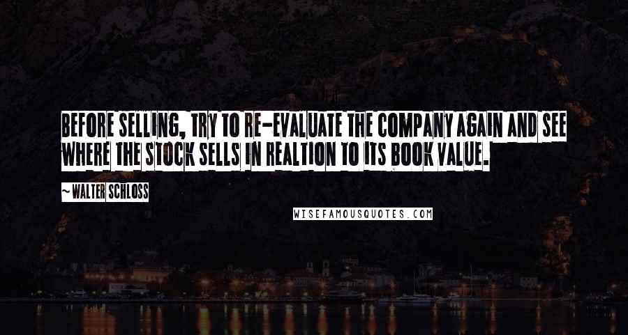 Walter Schloss Quotes: Before selling, try to re-evaluate the company again and see where the stock sells in realtion to its book value.