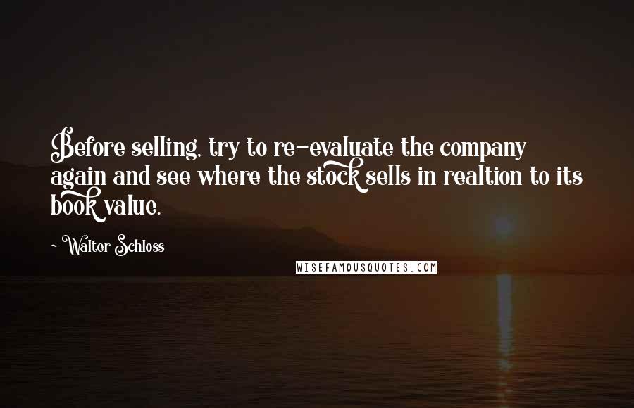 Walter Schloss Quotes: Before selling, try to re-evaluate the company again and see where the stock sells in realtion to its book value.