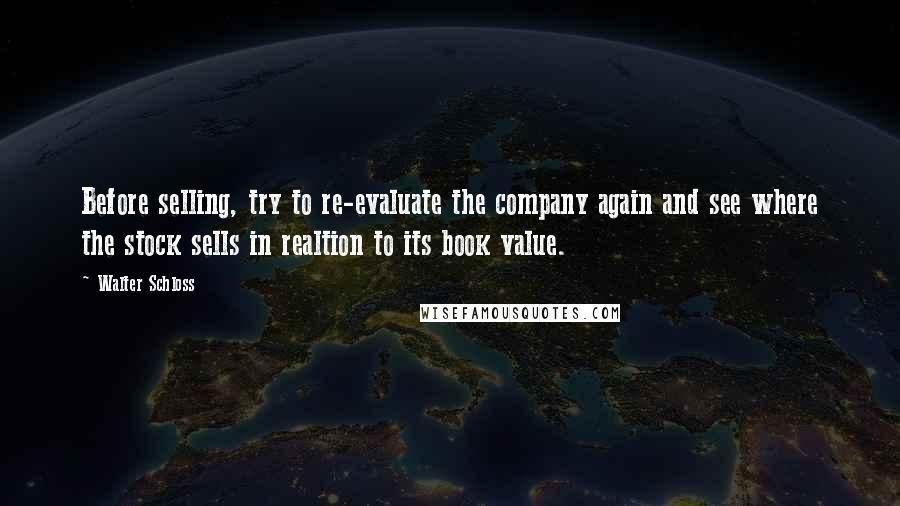 Walter Schloss Quotes: Before selling, try to re-evaluate the company again and see where the stock sells in realtion to its book value.