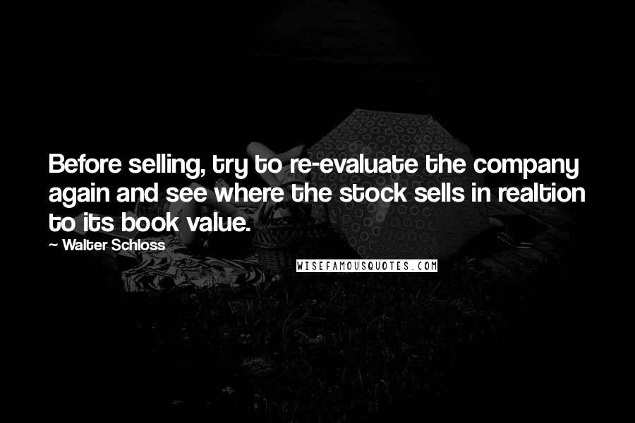 Walter Schloss Quotes: Before selling, try to re-evaluate the company again and see where the stock sells in realtion to its book value.