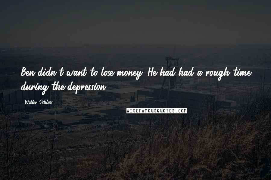 Walter Schloss Quotes: Ben didn't want to lose money. He had had a rough time during the depression.
