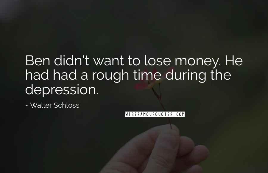 Walter Schloss Quotes: Ben didn't want to lose money. He had had a rough time during the depression.
