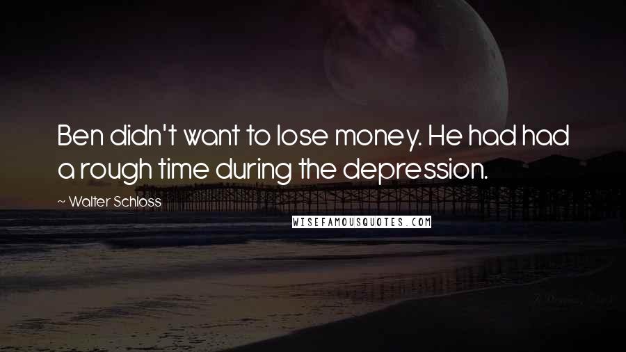 Walter Schloss Quotes: Ben didn't want to lose money. He had had a rough time during the depression.