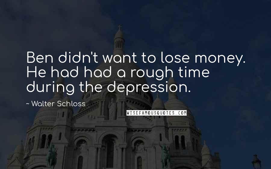 Walter Schloss Quotes: Ben didn't want to lose money. He had had a rough time during the depression.
