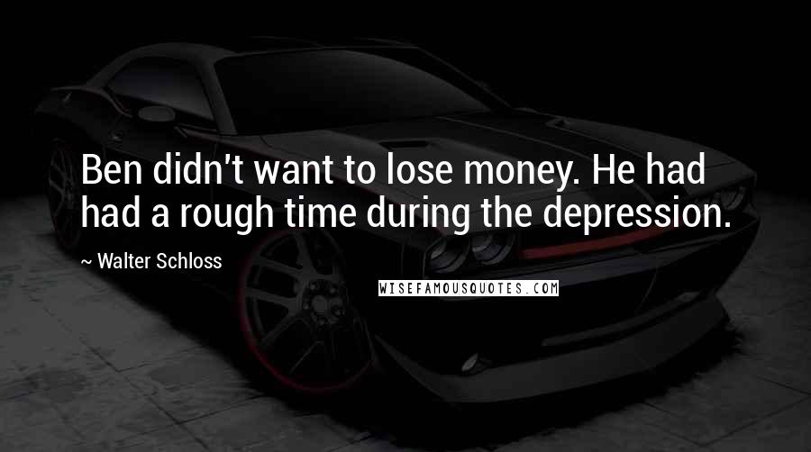 Walter Schloss Quotes: Ben didn't want to lose money. He had had a rough time during the depression.