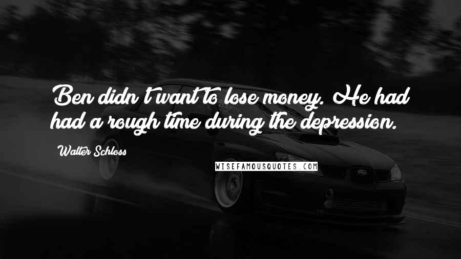 Walter Schloss Quotes: Ben didn't want to lose money. He had had a rough time during the depression.