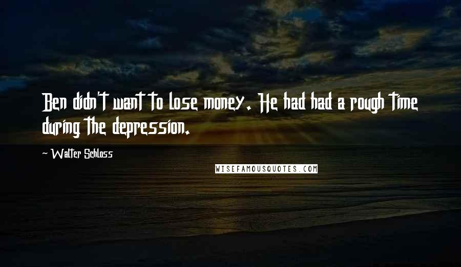 Walter Schloss Quotes: Ben didn't want to lose money. He had had a rough time during the depression.