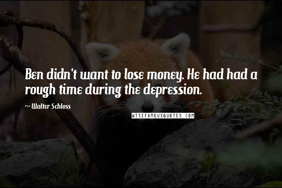 Walter Schloss Quotes: Ben didn't want to lose money. He had had a rough time during the depression.