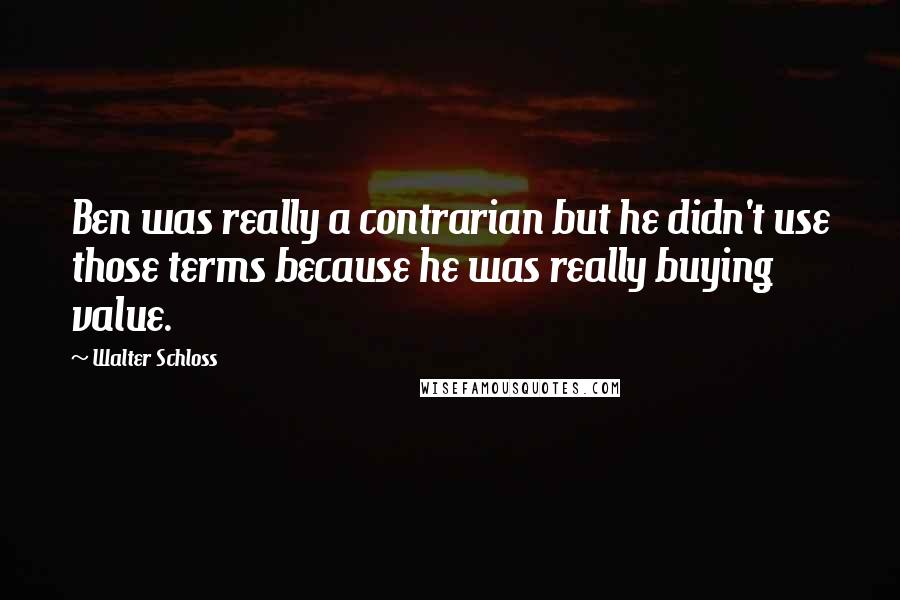 Walter Schloss Quotes: Ben was really a contrarian but he didn't use those terms because he was really buying value.