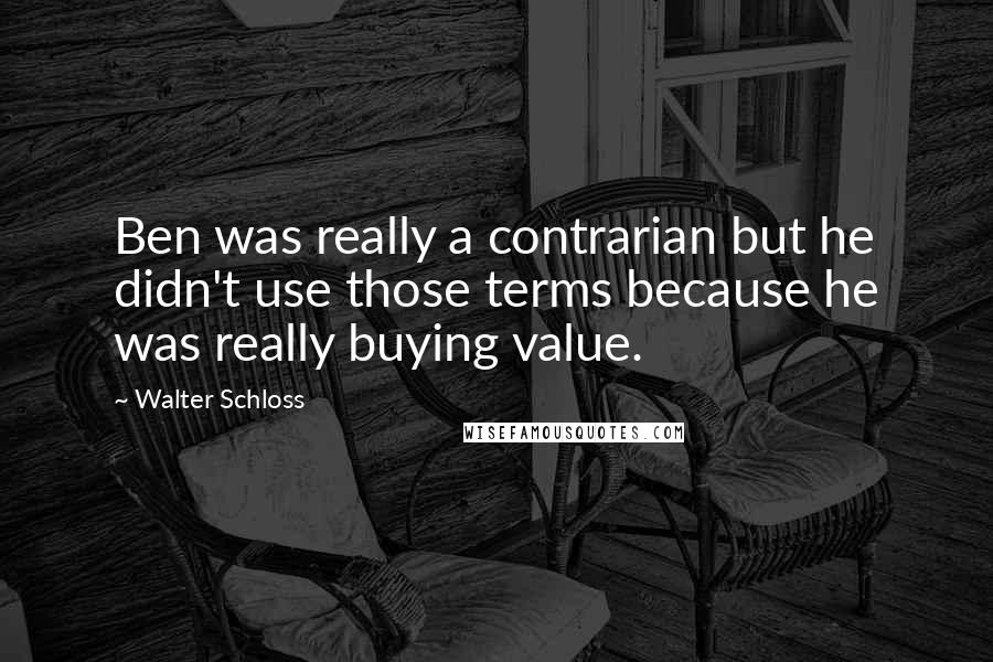 Walter Schloss Quotes: Ben was really a contrarian but he didn't use those terms because he was really buying value.