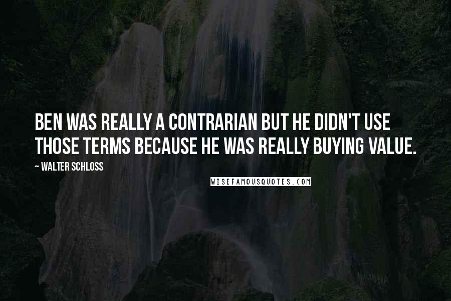 Walter Schloss Quotes: Ben was really a contrarian but he didn't use those terms because he was really buying value.