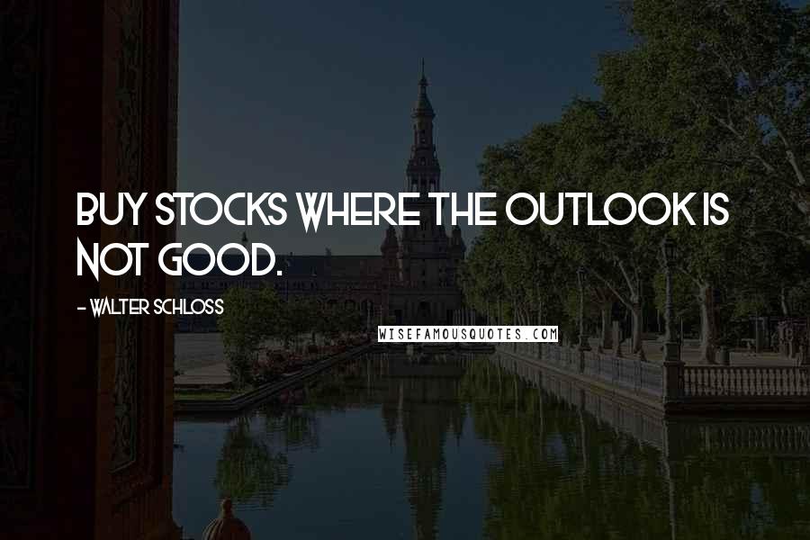 Walter Schloss Quotes: Buy stocks where the outlook is not good.