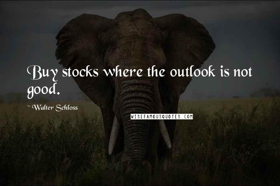 Walter Schloss Quotes: Buy stocks where the outlook is not good.